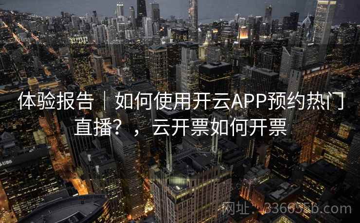 体验报告|如何使用开云APP预约热门直播?,云开票如何开票