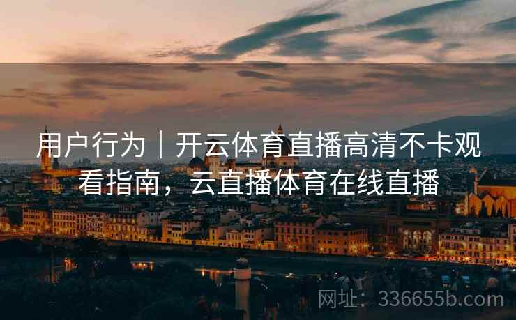 用户行为|开云体育直播高清不卡观看指南,云直播体育在线直播