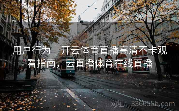 用户行为|开云体育直播高清不卡观看指南,云直播体育在线直播