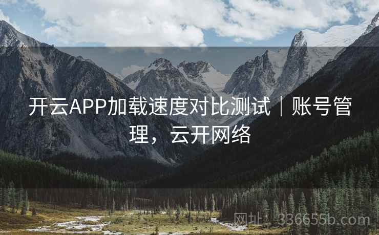 开云APP加载速度对比测试|账号管理,云开网络