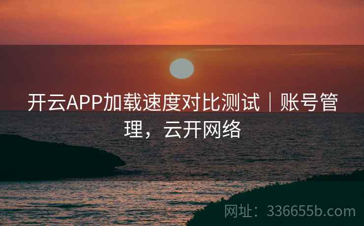 开云APP加载速度对比测试|账号管理,云开网络