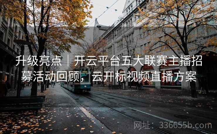 升级亮点|开云平台五大联赛主播招募活动回顾,云开标视频直播方案 第2张 升级亮点|开云平台五大联赛主播招募活动回顾,云开标视频直播方案 第2张