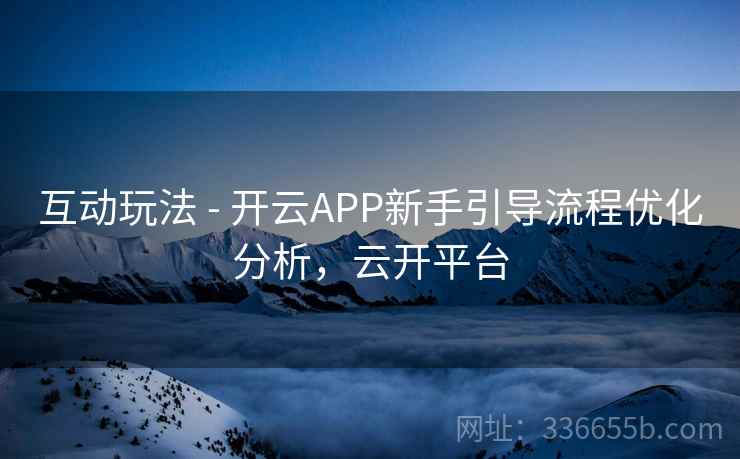 互动玩法 - 开云APP新手引导流程优化分析,云开平台