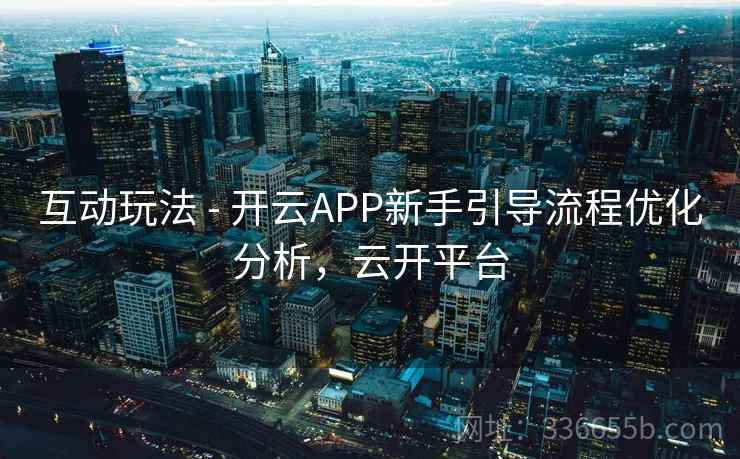互动玩法 - 开云APP新手引导流程优化分析,云开平台