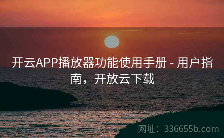 开云APP播放器功能使用手册 - 用户指南,开放云下载