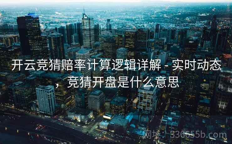开云竞猜赔率计算逻辑详解 - 实时动态,竞猜开盘是什么意思 第2张 开云竞猜赔率计算逻辑详解 - 实时动态,竞猜开盘是什么意思 第2张
