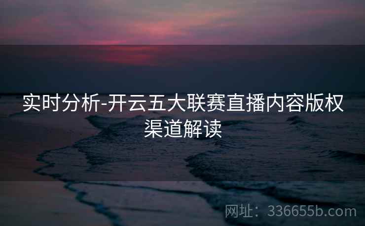 实时分析-开云五大联赛直播内容版权渠道解读 第2张 实时分析-开云五大联赛直播内容版权渠道解读 第2张