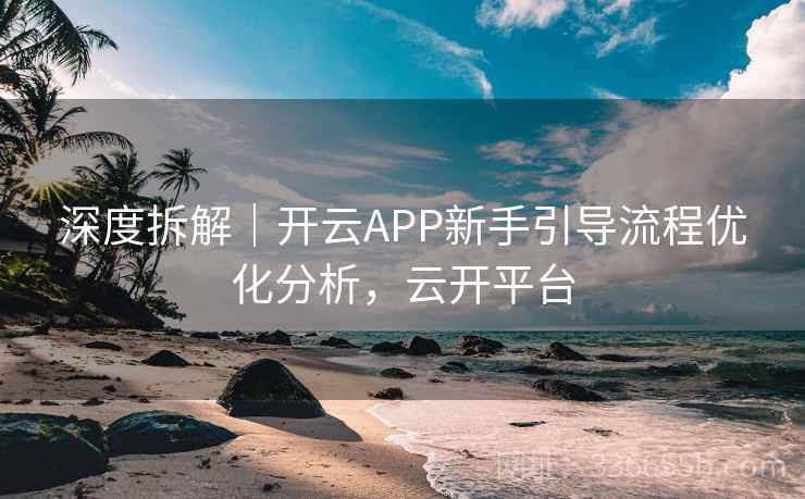 深度拆解｜开云APP新手引导流程优化分析，云开平台
