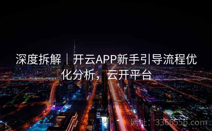 深度拆解｜开云APP新手引导流程优化分析，云开平台