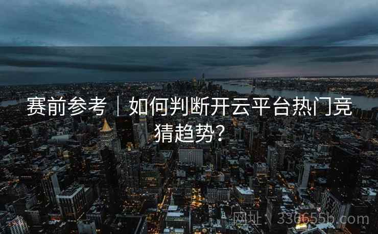 赛前参考|如何判断开云平台热门竞猜趋势?