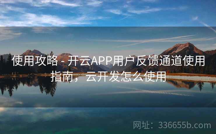 使用攻略 - 开云APP用户反馈通道使用指南,云开发怎么使用