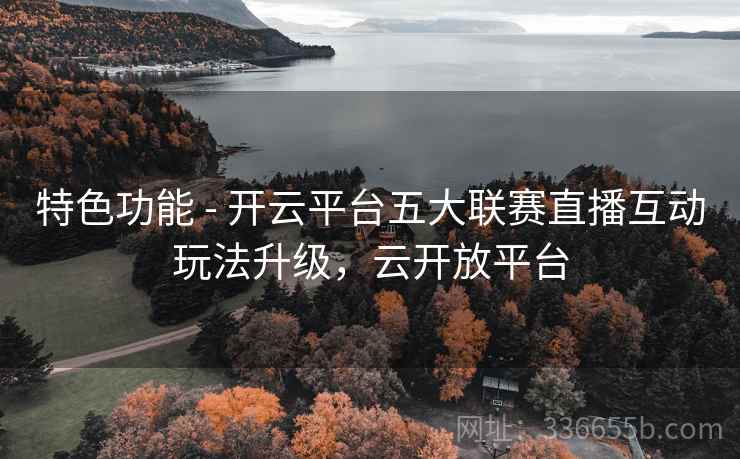 特色功能 - 开云平台五大联赛直播互动玩法升级,云开放平台 第2张 特色功能 - 开云平台五大联赛直播互动玩法升级,云开放平台 第2张
