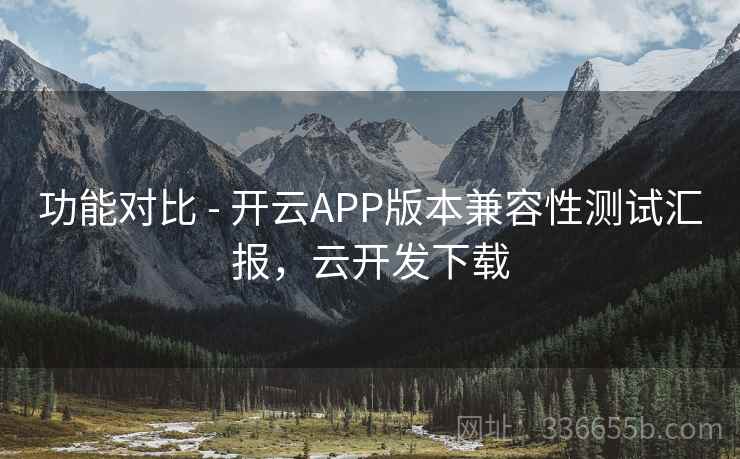 功能对比 - 开云APP版本兼容性测试汇报,云开发下载