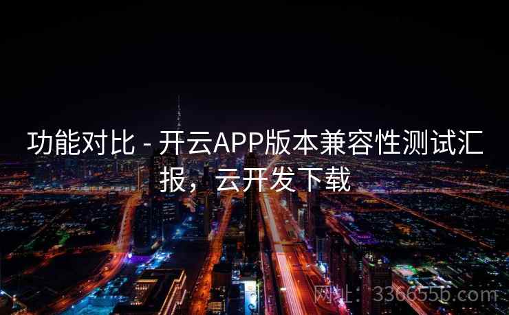 功能对比 - 开云APP版本兼容性测试汇报,云开发下载