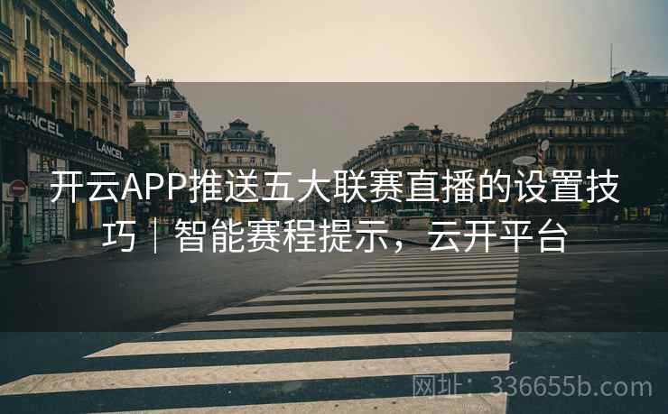 开云APP推送五大联赛直播的设置技巧|智能赛程提示,云开平台