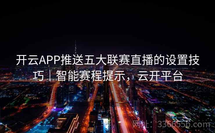 开云APP推送五大联赛直播的设置技巧|智能赛程提示,云开平台