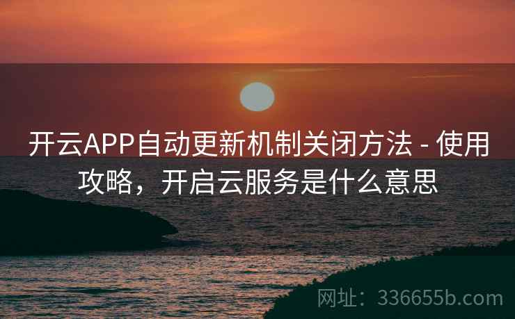 开云APP自动更新机制关闭方法 - 使用攻略,开启云服务是什么意思