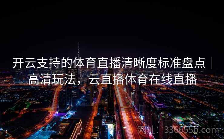 开云支持的体育直播清晰度标准盘点|高清玩法,云直播体育在线直播