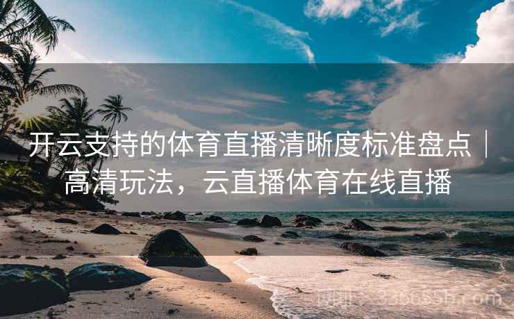 开云支持的体育直播清晰度标准盘点|高清玩法,云直播体育在线直播