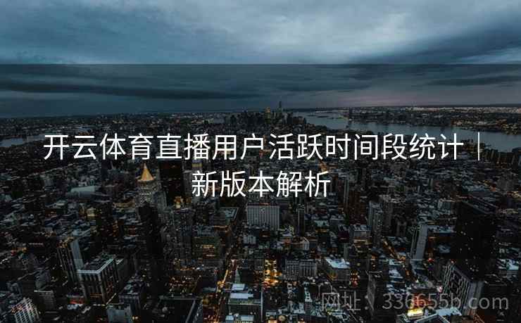 开云体育直播用户活跃时间段统计|新版本解析
