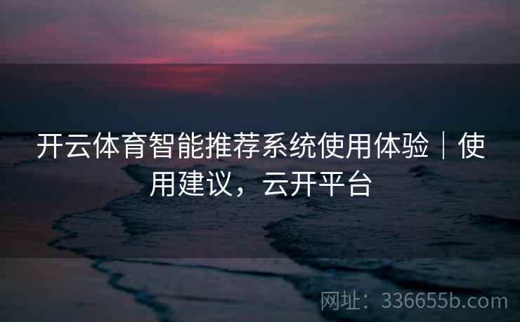 开云体育智能推荐系统使用体验|使用建议,云开平台