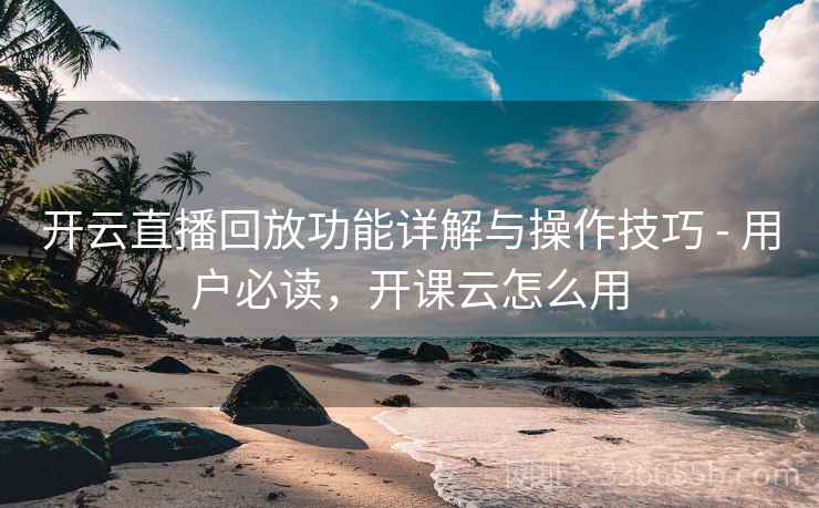 开云直播回放功能详解与操作技巧 - 用户必读,开课云怎么用