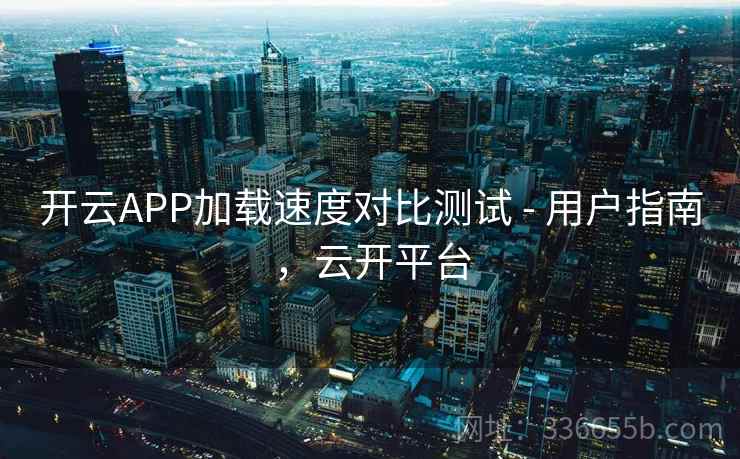开云APP加载速度对比测试 - 用户指南，云开平台