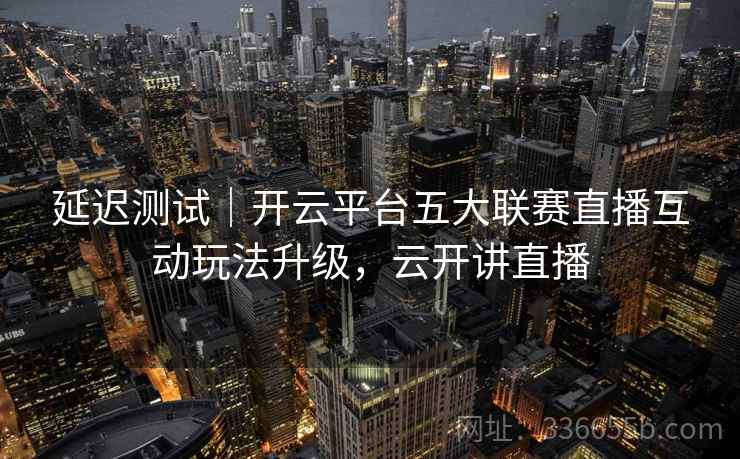 延迟测试|开云平台五大联赛直播互动玩法升级,云开讲直播