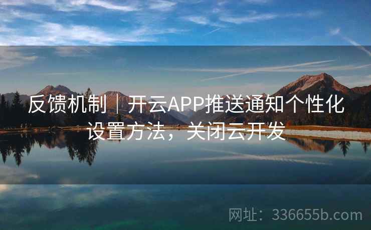 反馈机制|开云APP推送通知个性化设置方法,关闭云开发