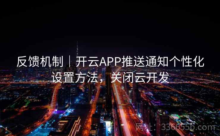 反馈机制|开云APP推送通知个性化设置方法,关闭云开发