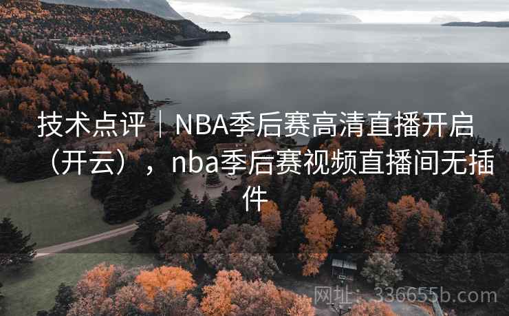 技术点评|NBA季后赛高清直播开启(开云),nba季后赛视频直播间无插件