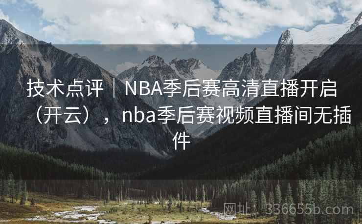 技术点评|NBA季后赛高清直播开启(开云),nba季后赛视频直播间无插件