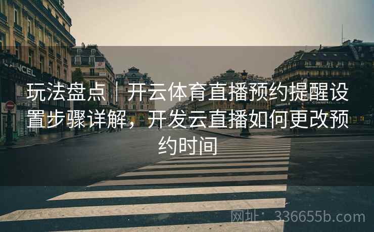 玩法盘点｜开云体育直播预约提醒设置步骤详解，开发云直播如何更改预约时间