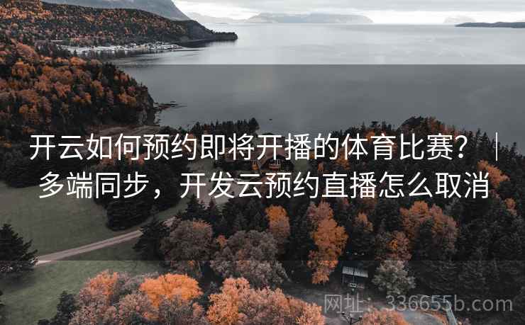 开云如何预约即将开播的体育比赛?|多端同步,开发云预约直播怎么取消