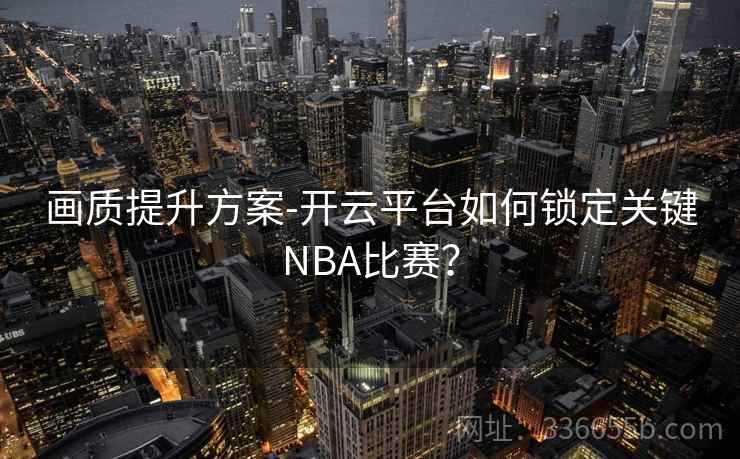画质提升方案-开云平台如何锁定关键NBA比赛? 第2张 画质提升方案-开云平台如何锁定关键NBA比赛? 第2张