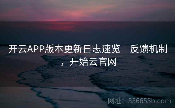 开云APP版本更新日志速览｜反馈机制，开始云官网