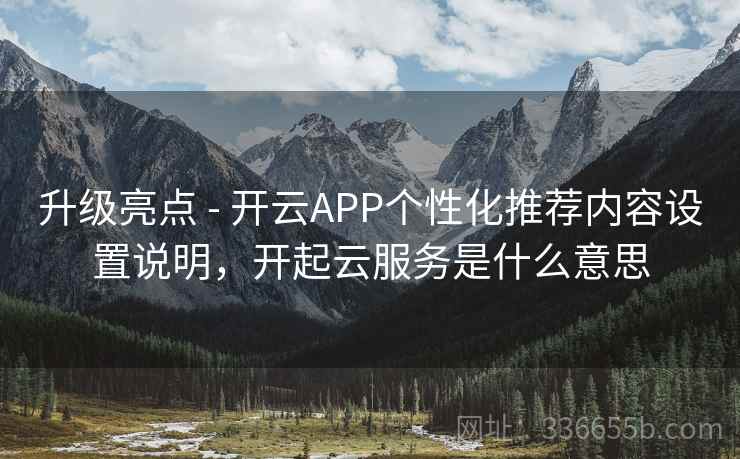 升级亮点 - 开云APP个性化推荐内容设置说明,开起云服务是什么意思