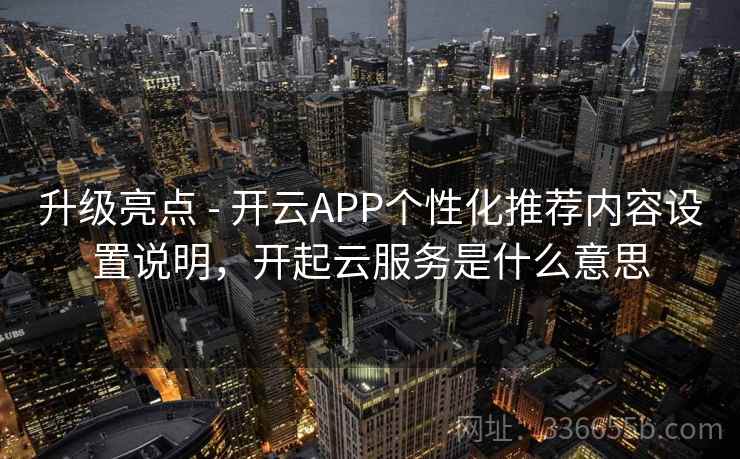 升级亮点 - 开云APP个性化推荐内容设置说明,开起云服务是什么意思
