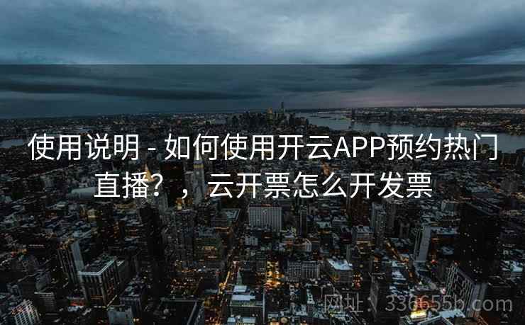 使用说明 - 如何使用开云APP预约热门直播?,云开票怎么开发票