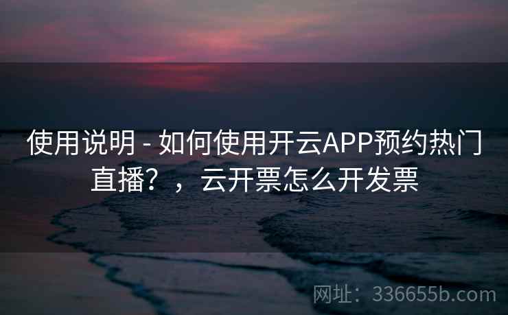 使用说明 - 如何使用开云APP预约热门直播?,云开票怎么开发票