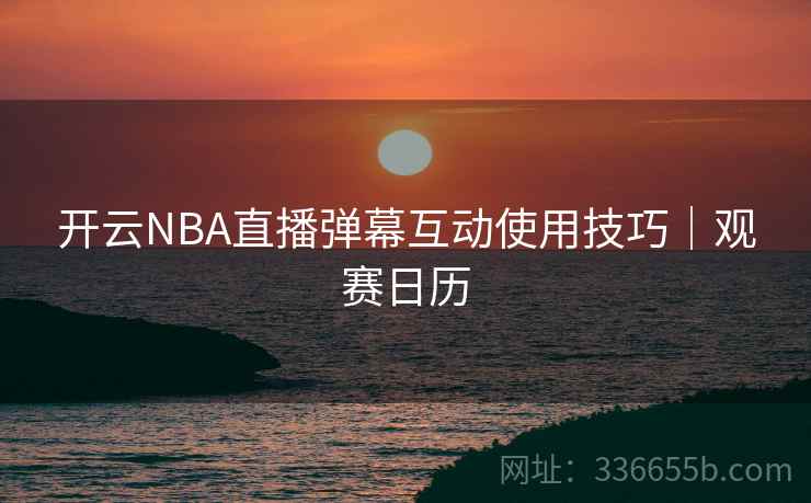 开云NBA直播弹幕互动使用技巧|观赛日历