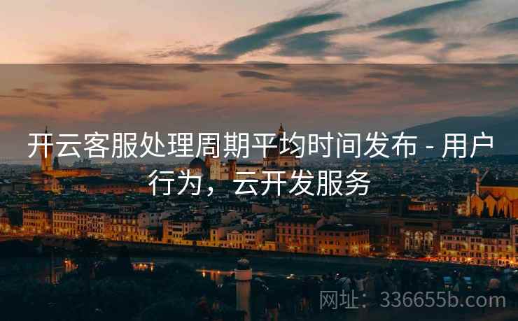 开云客服处理周期平均时间发布 - 用户行为,云开发服务