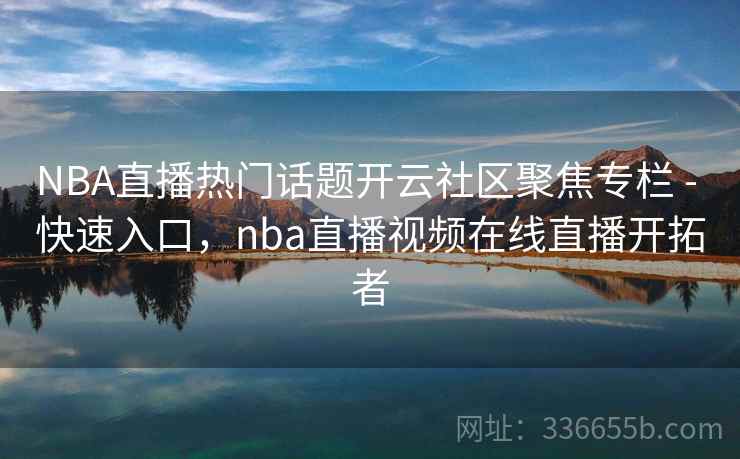 NBA直播热门话题开云社区聚焦专栏 - 快速入口,nba直播视频在线直播开拓者