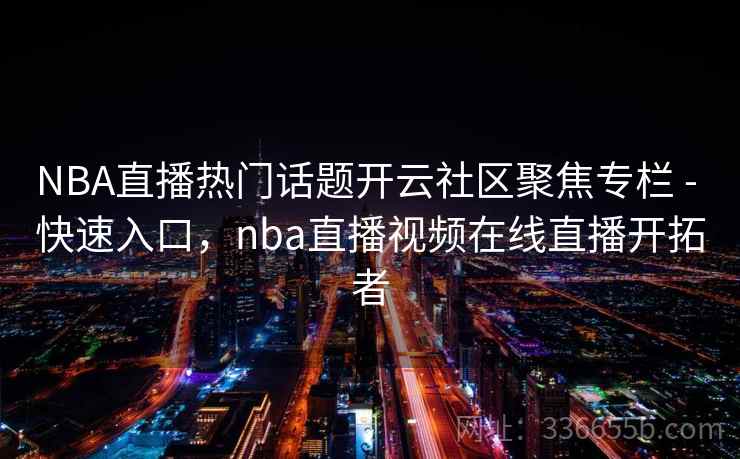 NBA直播热门话题开云社区聚焦专栏 - 快速入口,nba直播视频在线直播开拓者