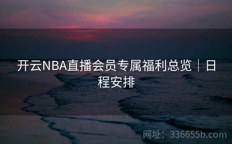 开云NBA直播会员专属福利总览|日程安排