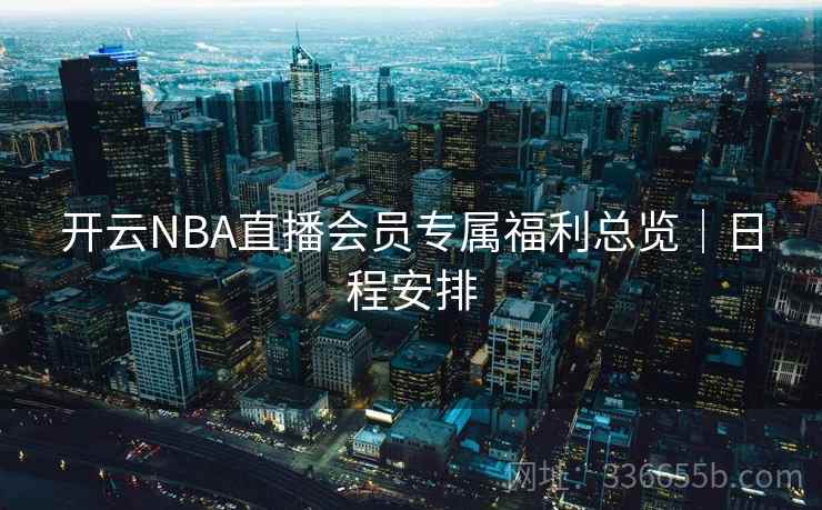开云NBA直播会员专属福利总览|日程安排