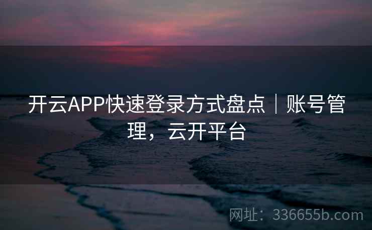 开云APP快速登录方式盘点｜账号管理，云开平台