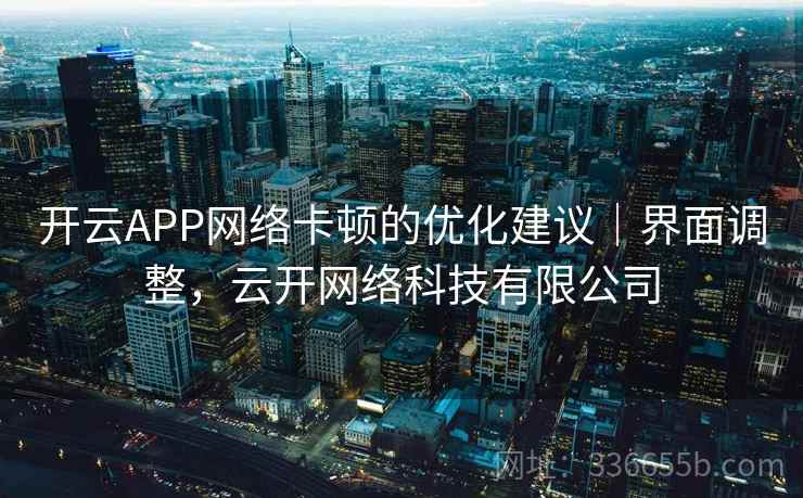 开云APP网络卡顿的优化建议｜界面调整，云开网络科技有限公司