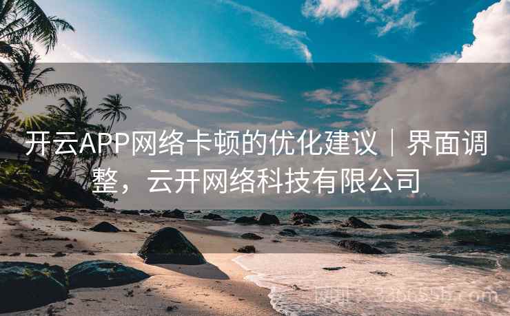开云APP网络卡顿的优化建议｜界面调整，云开网络科技有限公司