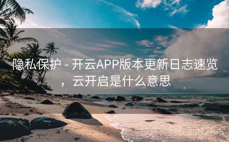 隐私保护 - 开云APP版本更新日志速览，云开启是什么意思